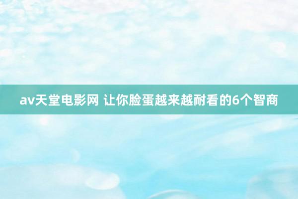 av天堂电影网 让你脸蛋越来越耐看的6个智商