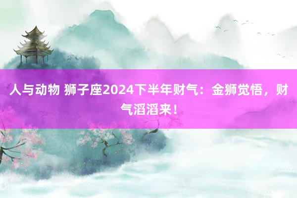 人与动物 狮子座2024下半年财气：金狮觉悟，财气滔滔来！