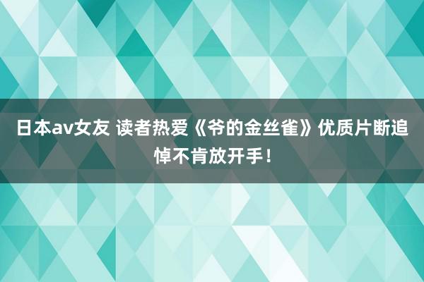 日本av女友 读者热爱《爷的金丝雀》优质片断追悼不肯放开手！