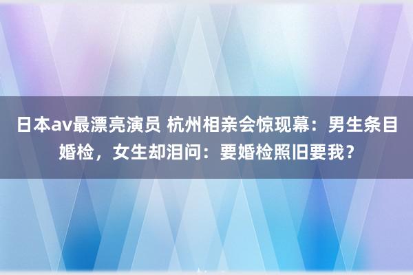 日本av最漂亮演员 杭州相亲会惊现幕：男生条目婚检，女生却泪问：要婚检照旧要我？