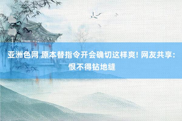 亚洲色网 原本替指令开会确切这样爽! 网友共享: 恨不得钻地缝