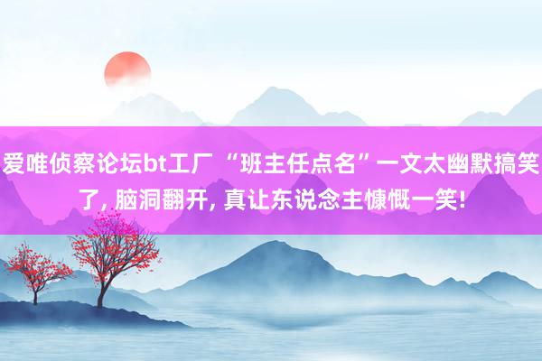 爱唯侦察论坛bt工厂 “班主任点名”一文太幽默搞笑了, 脑洞翻开, 真让东说念主慷慨一笑!