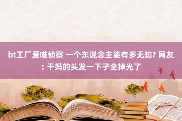 bt工厂爱唯侦察 一个东说念主能有多无知? 网友: 干妈的头发一下子全掉光了