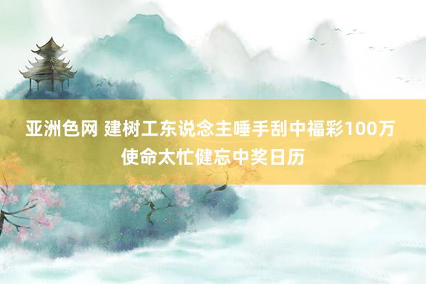 亚洲色网 建树工东说念主唾手刮中福彩100万 使命太忙健忘中奖日历