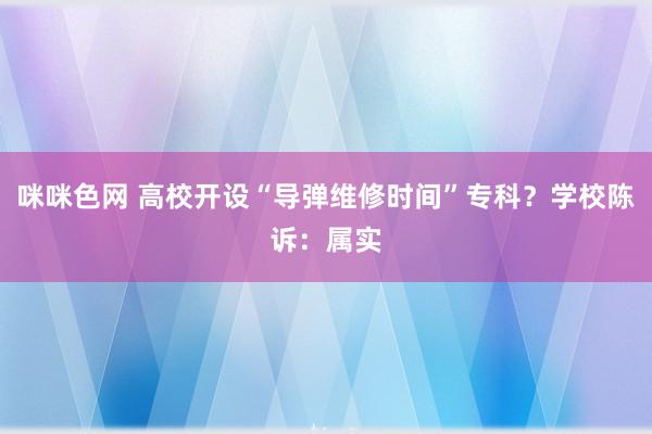 咪咪色网 高校开设“导弹维修时间”专科？学校陈诉：属实