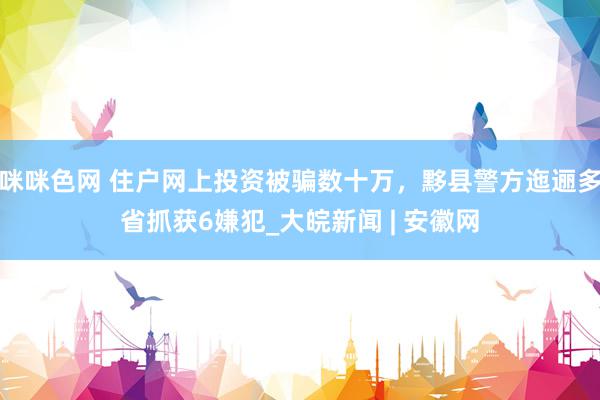 咪咪色网 住户网上投资被骗数十万，黟县警方迤逦多省抓获6嫌犯_大皖新闻 | 安徽网