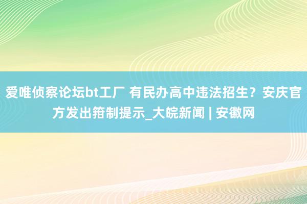 爱唯侦察论坛bt工厂 有民办高中违法招生？安庆官方发出箝制提示_大皖新闻 | 安徽网