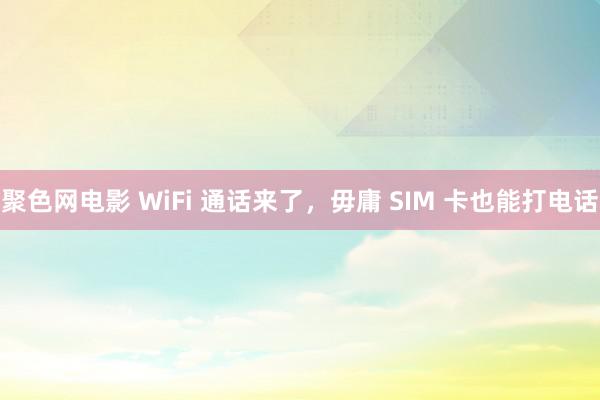 聚色网电影 WiFi 通话来了，毋庸 SIM 卡也能打电话