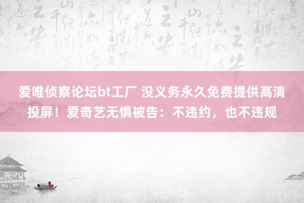 爱唯侦察论坛bt工厂 没义务永久免费提供高清投屏！爱奇艺无惧被告：不违约，也不违规