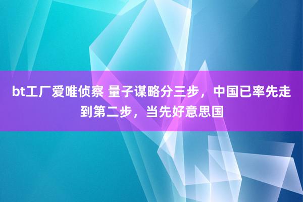 bt工厂爱唯侦察 量子谋略分三步，中国已率先走到第二步，当先好意思国