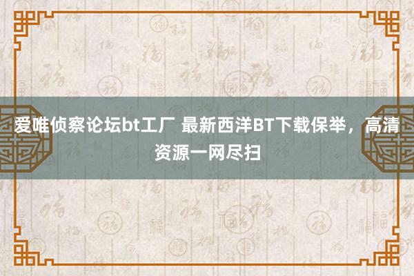 爱唯侦察论坛bt工厂 最新西洋BT下载保举，高清资源一网尽扫