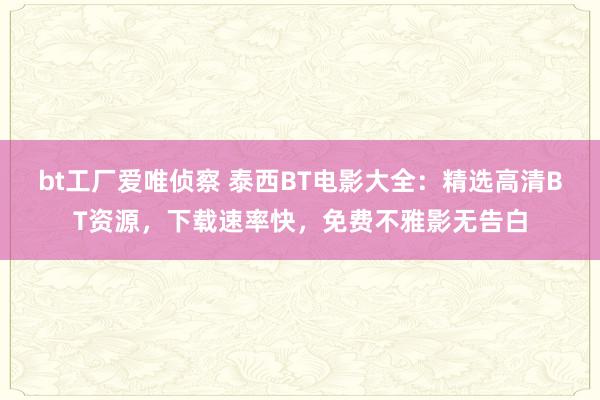 bt工厂爱唯侦察 泰西BT电影大全：精选高清BT资源，下载速率快，免费不雅影无告白