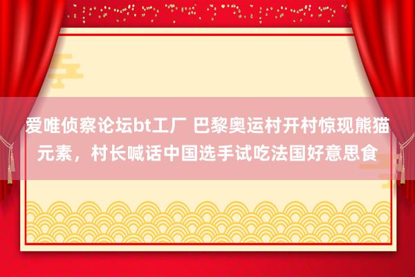 爱唯侦察论坛bt工厂 巴黎奥运村开村惊现熊猫元素，村长喊话中国选手试吃法国好意思食