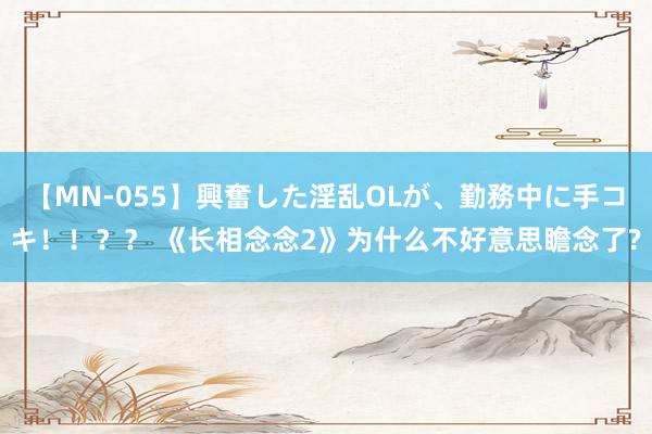 【MN-055】興奮した淫乱OLが、勤務中に手コキ！！？？ 《长相念念2》为什么不好意思瞻念了?