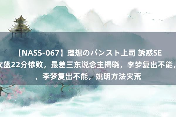 【NASS-067】理想のパンスト上司 誘惑SEX総集編 中国女篮22分惨败，最差三东说念主揭晓，李梦复出不能，姚明方法灾荒