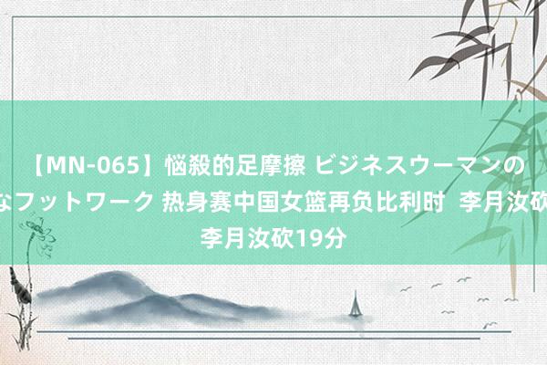 【MN-065】悩殺的足摩擦 ビジネスウーマンの淫らなフットワーク 热身赛中国女篮再负比利时  李月汝砍19分