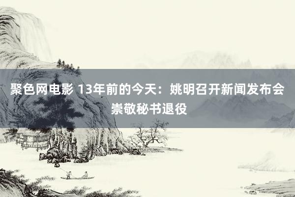 聚色网电影 13年前的今天：姚明召开新闻发布会 崇敬秘书退役