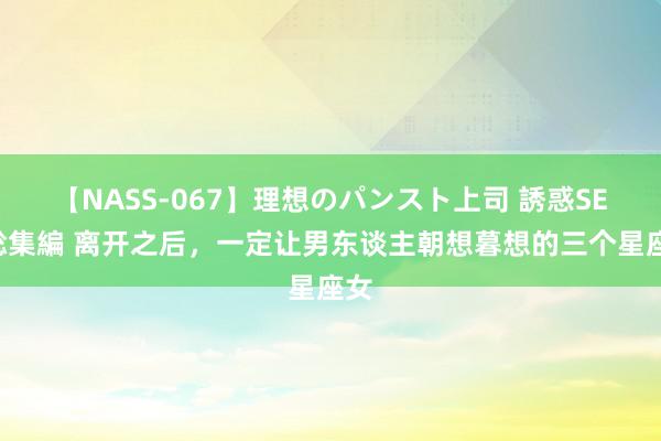 【NASS-067】理想のパンスト上司 誘惑SEX総集編 离开之后，一定让男东谈主朝想暮想的三个星座女