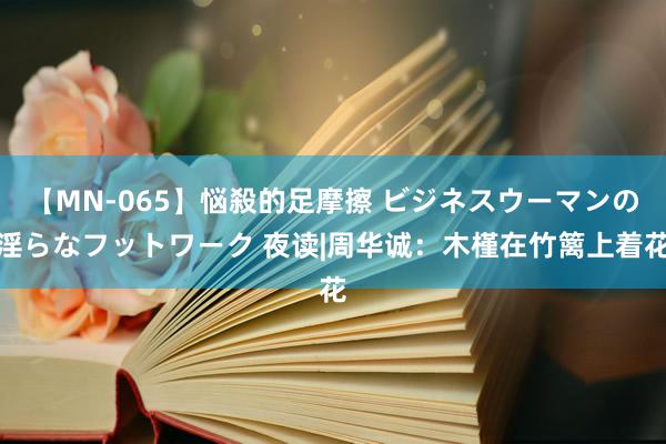 【MN-065】悩殺的足摩擦 ビジネスウーマンの淫らなフットワーク 夜读|周华诚：木槿在竹篱上着花