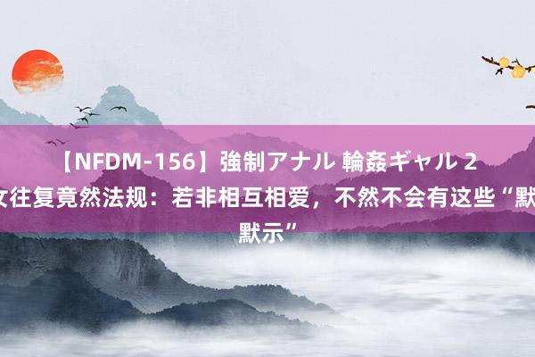 【NFDM-156】強制アナル 輪姦ギャル 2 男女往复竟然法规：若非相互相爱，不然不会有这些“默示”