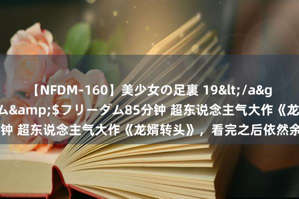 【NFDM-160】美少女の足裏 19</a>2010-01-05フリーダム&$フリーダム85分钟 超东说念主气大作《龙婿转头》，看完之后依然余味无穷