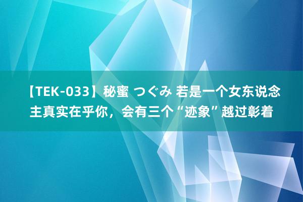 【TEK-033】秘蜜 つぐみ 若是一个女东说念主真实在乎你，会有三个“迹象”越过彰着