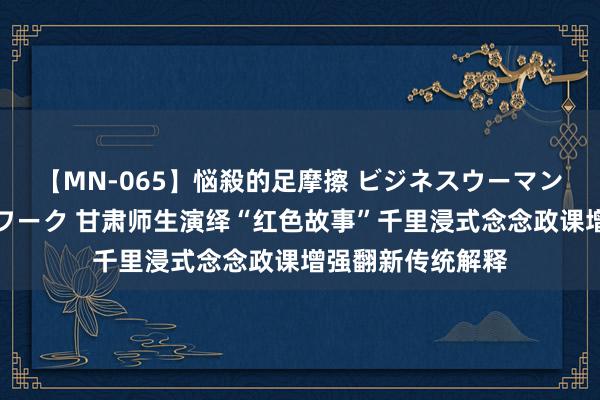 【MN-065】悩殺的足摩擦 ビジネスウーマンの淫らなフットワーク 甘肃师生演绎“红色故事”千里浸式念念政课增强翻新传统解释