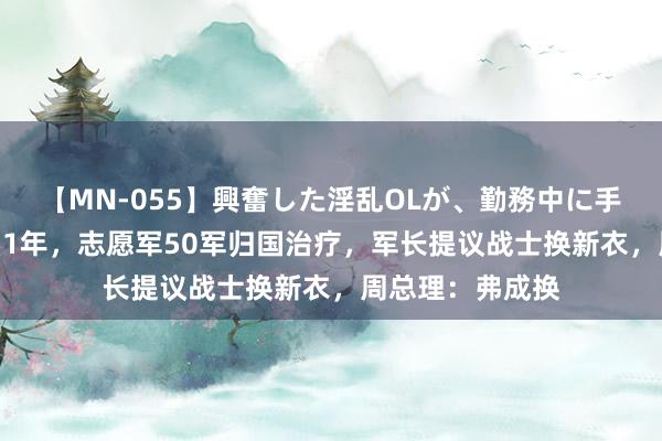 【MN-055】興奮した淫乱OLが、勤務中に手コキ！！？？ 51年，志愿军50军归国治疗，军长提议战士换新衣，周总理：弗成换