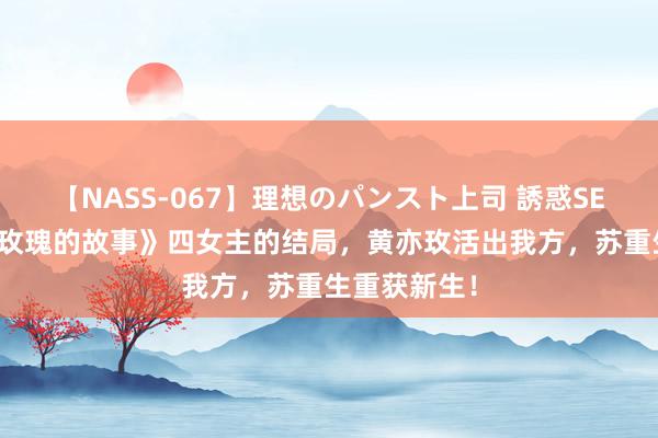 【NASS-067】理想のパンスト上司 誘惑SEX総集編 《玫瑰的故事》四女主的结局，黄亦玫活出我方，苏重生重获新生！