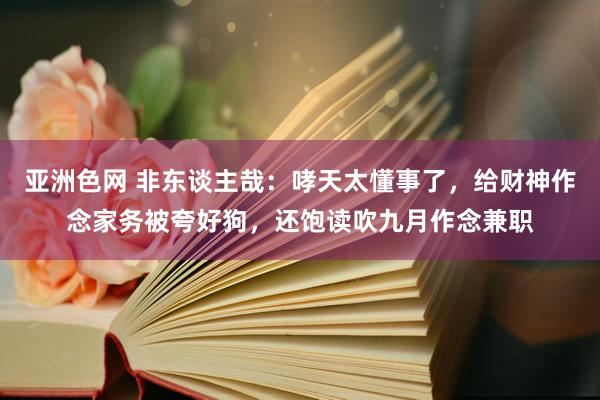 亚洲色网 非东谈主哉：哮天太懂事了，给财神作念家务被夸好狗，还饱读吹九月作念兼职