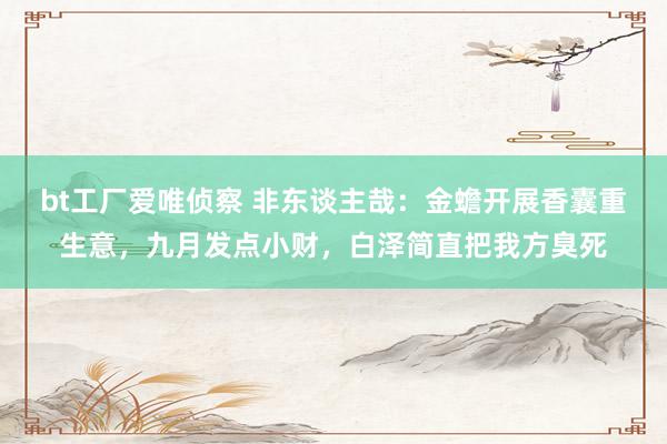 bt工厂爱唯侦察 非东谈主哉：金蟾开展香囊重生意，九月发点小财，白泽简直把我方臭死