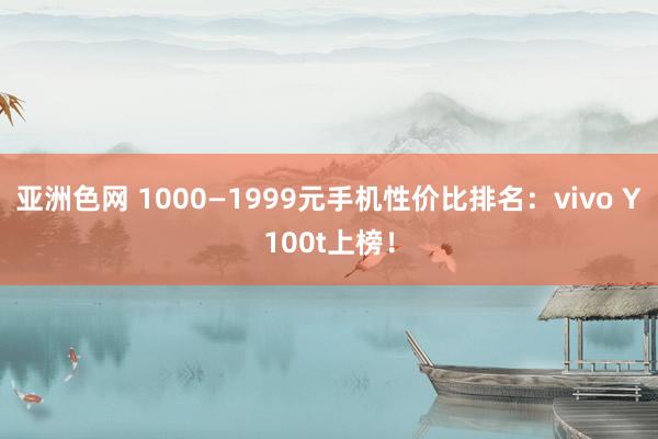 亚洲色网 1000—1999元手机性价比排名：vivo Y100t上榜！