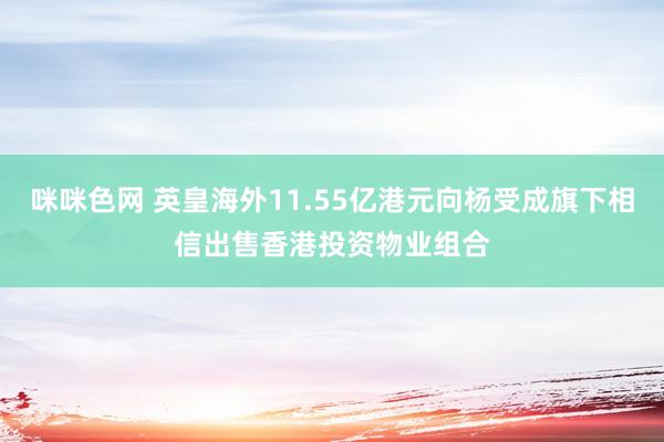 咪咪色网 英皇海外11.55亿港元向杨受成旗下相信出售香港投资物业组合