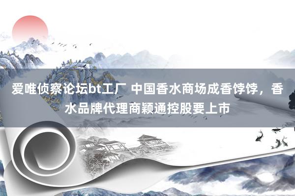 爱唯侦察论坛bt工厂 中国香水商场成香饽饽，香水品牌代理商颖通控股要上市