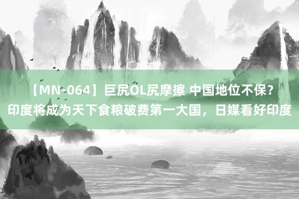 【MN-064】巨尻OL尻摩擦 中国地位不保？印度将成为天下食粮破费第一大国，日媒看好印度