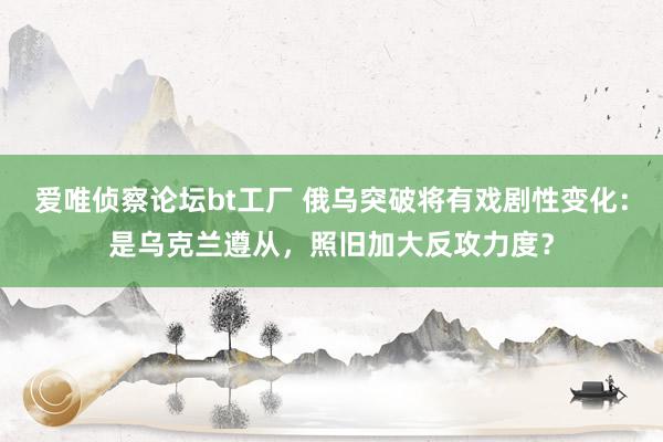 爱唯侦察论坛bt工厂 俄乌突破将有戏剧性变化：是乌克兰遵从，照旧加大反攻力度？