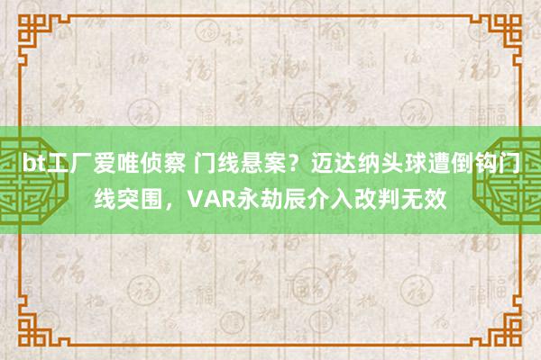 bt工厂爱唯侦察 门线悬案？迈达纳头球遭倒钩门线突围，VAR永劫辰介入改判无效