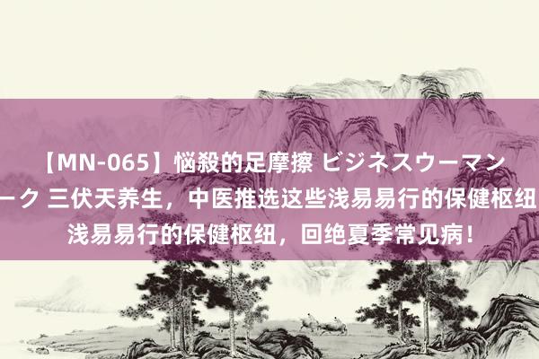 【MN-065】悩殺的足摩擦 ビジネスウーマンの淫らなフットワーク 三伏天养生，中医推选这些浅易易行的保健枢纽，回绝夏季常见病！