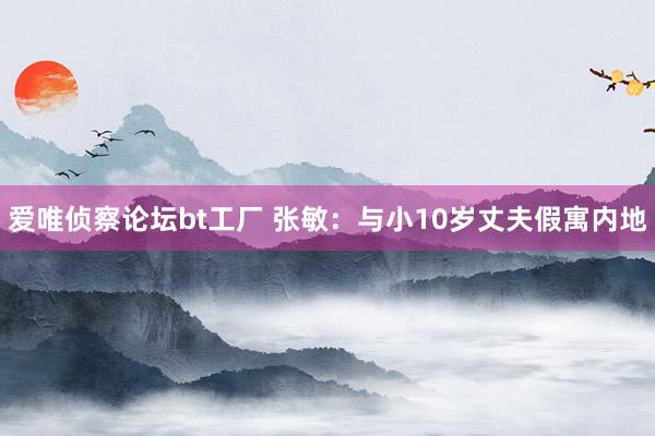 爱唯侦察论坛bt工厂 张敏：与小10岁丈夫假寓内地