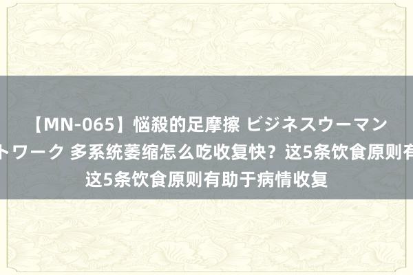 【MN-065】悩殺的足摩擦 ビジネスウーマンの淫らなフットワーク 多系统萎缩怎么吃收复快？这5条饮食原则有助于病情收复