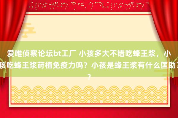 爱唯侦察论坛bt工厂 小孩多大不错吃蜂王浆，小孩吃蜂王浆莳植免疫力吗？小孩是蜂王浆有什么匡助？