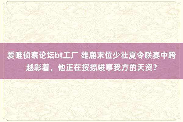 爱唯侦察论坛bt工厂 雄鹿末位少壮夏令联赛中跨越彰着，他正在按捺竣事我方的天资？