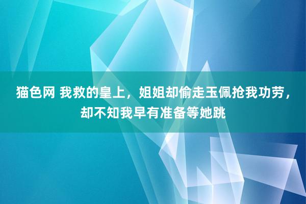 猫色网 我救的皇上，姐姐却偷走玉佩抢我功劳，却不知我早有准备等她跳