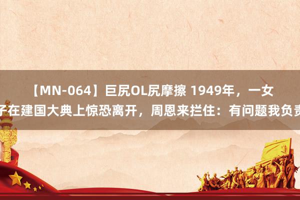 【MN-064】巨尻OL尻摩擦 1949年，一女子在建国大典上惊恐离开，周恩来拦住：有问题我负责