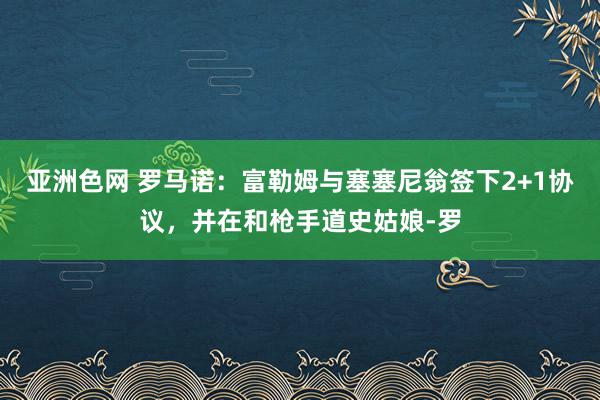 亚洲色网 罗马诺：富勒姆与塞塞尼翁签下2+1协议，并在和枪手道史姑娘-罗