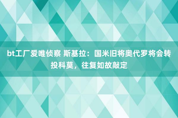 bt工厂爱唯侦察 斯基拉：国米旧将奥代罗将会转投科莫，往复如故敲定