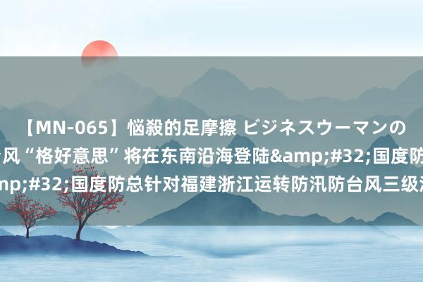 【MN-065】悩殺的足摩擦 ビジネスウーマンの淫らなフットワーク 台风“格好意思”将在东南沿海登陆&#32;国度防总针对福建浙江运转防汛防台风三级济急反应