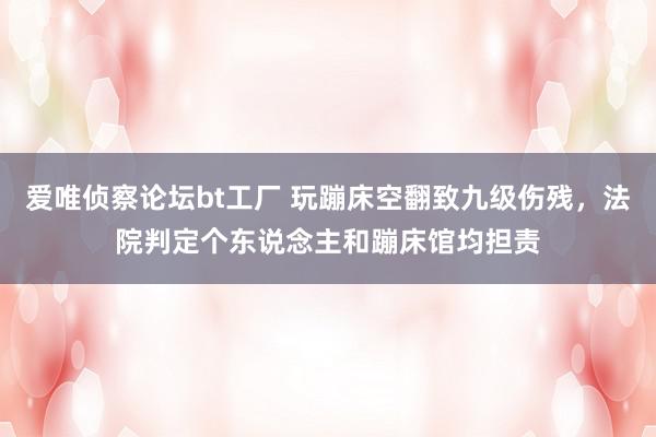 爱唯侦察论坛bt工厂 玩蹦床空翻致九级伤残，法院判定个东说念主和蹦床馆均担责