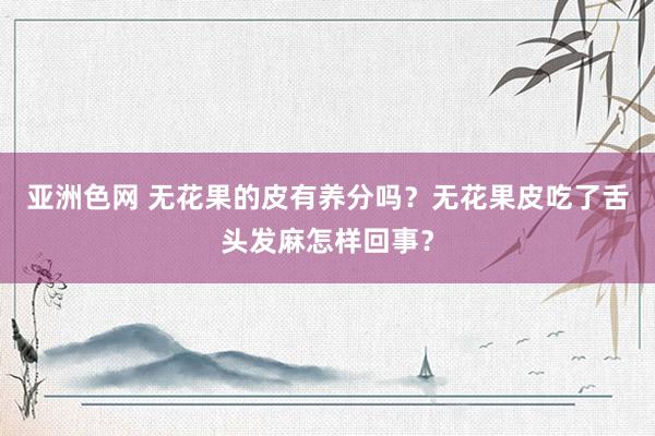 亚洲色网 无花果的皮有养分吗？无花果皮吃了舌头发麻怎样回事？