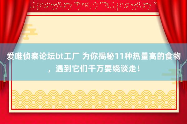 爱唯侦察论坛bt工厂 为你揭秘11种热量高的食物，遇到它们千万要绕谈走！